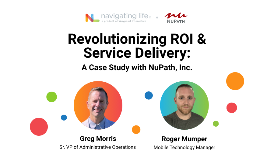 Webinar with Navigating Life and NuPath Inc. Revolutionizing ROI & Service Delivery: A Case Study with NuPath Inc. Headshot of two men, labelled "Greg Morris, Sr VP of Administrative Operations" and "Roger Mumper: Mobile Technology Manager"